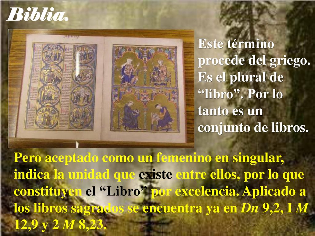 Biblia. Este término procede del griego. Es el plural de libro . Por lo tanto es un conjunto de libros.