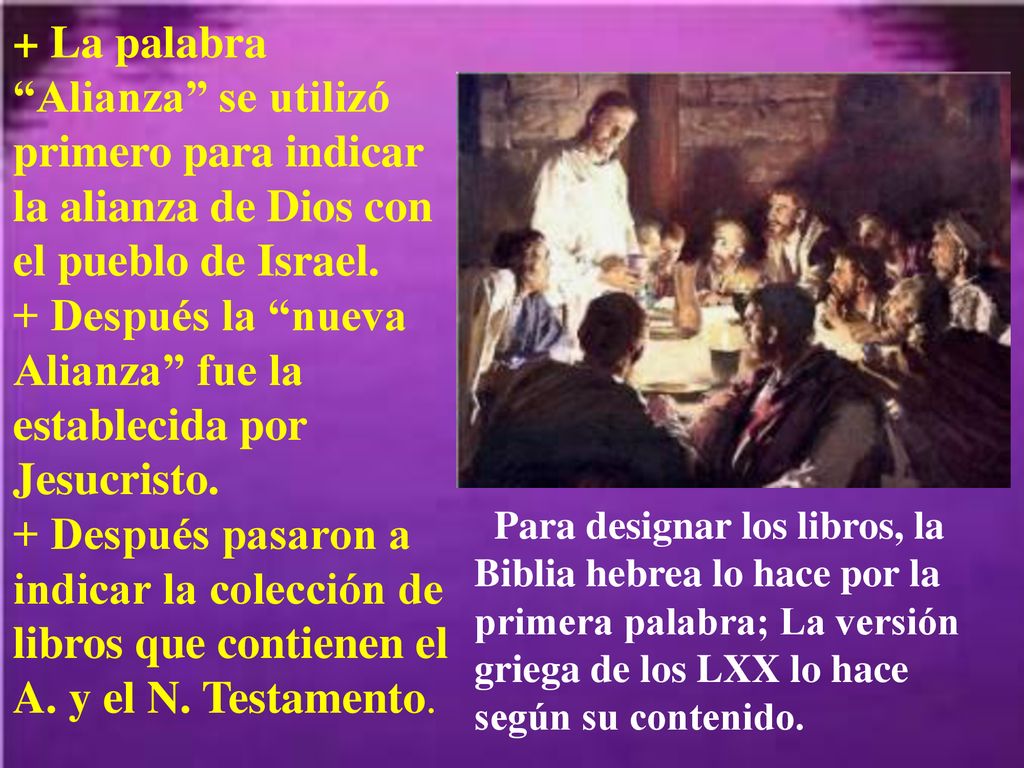 + La palabra Alianza se utilizó primero para indicar la alianza de Dios con el pueblo de Israel. + Después la nueva Alianza fue la establecida por Jesucristo. + Después pasaron a indicar la colección de libros que contienen el A. y el N. Testamento.