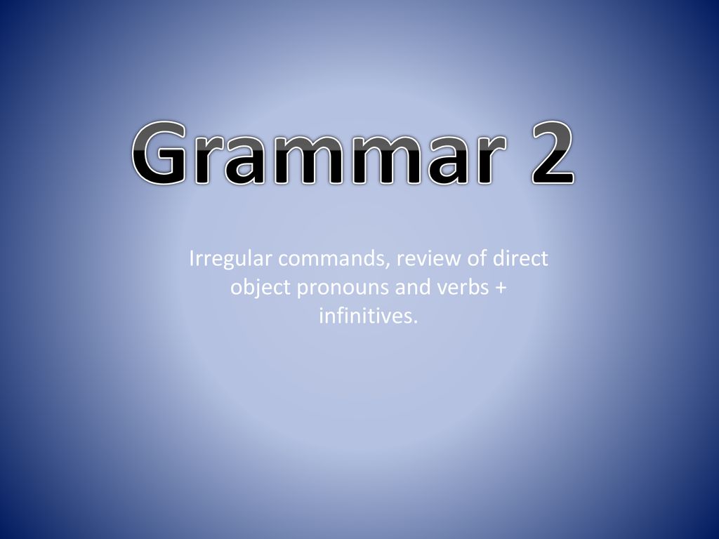 Grammar 2 Irregular commands, review of direct object pronouns and verbs + infinitives.