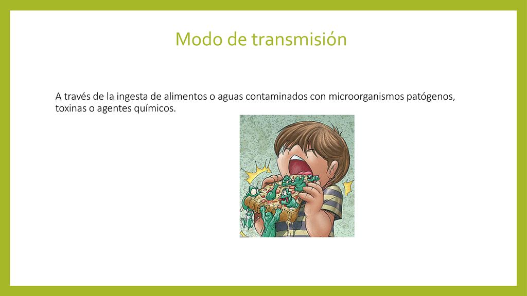 Modo de transmisión A través de la ingesta de alimentos o aguas contaminados con microorganismos patógenos, toxinas o agentes químicos.