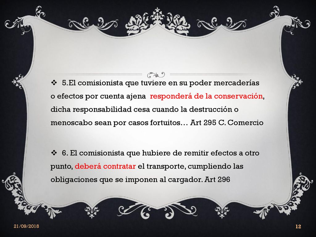5.El comisionista que tuviere en su poder mercaderías o efectos por cuenta ajena responderá de la conservación, dicha responsabilidad cesa cuando la destrucción o menoscabo sean por casos fortuitos… Art 295 C. Comercio