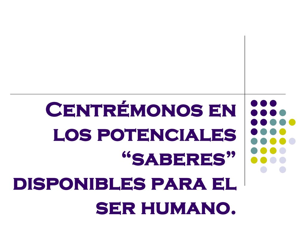 Centrémonos en los potenciales saberes disponibles para el ser humano.