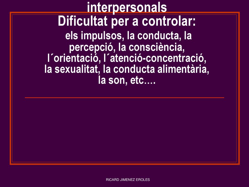 Símptomes Patiment psicològic Angoixa Alteració relacions interpersonals Dificultat per a controlar: els impulsos, la conducta, la percepció, la consciència, l´orientació, l´atenció-concentració, la sexualitat, la conducta alimentària, la son, etc….
