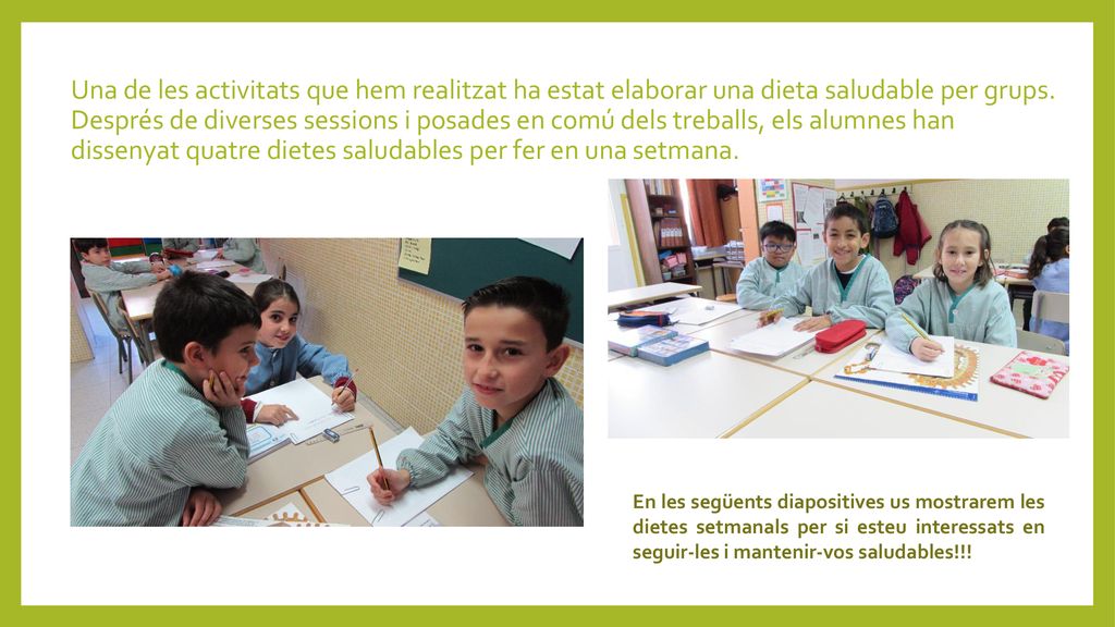 Una de les activitats que hem realitzat ha estat elaborar una dieta saludable per grups. Després de diverses sessions i posades en comú dels treballs, els alumnes han dissenyat quatre dietes saludables per fer en una setmana.