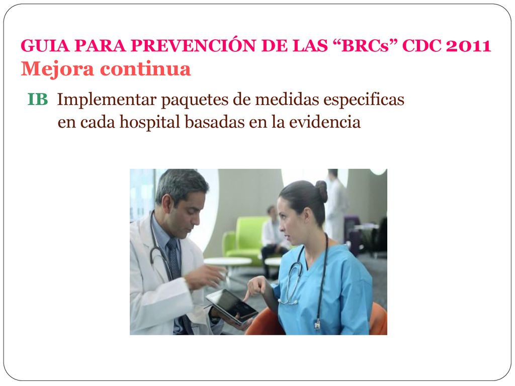 GUIA PARA PREVENCIÓN DE LAS BRCs CDC 2011 Mejora continua IB Implementar paquetes de medidas especificas en cada hospital basadas en la evidencia