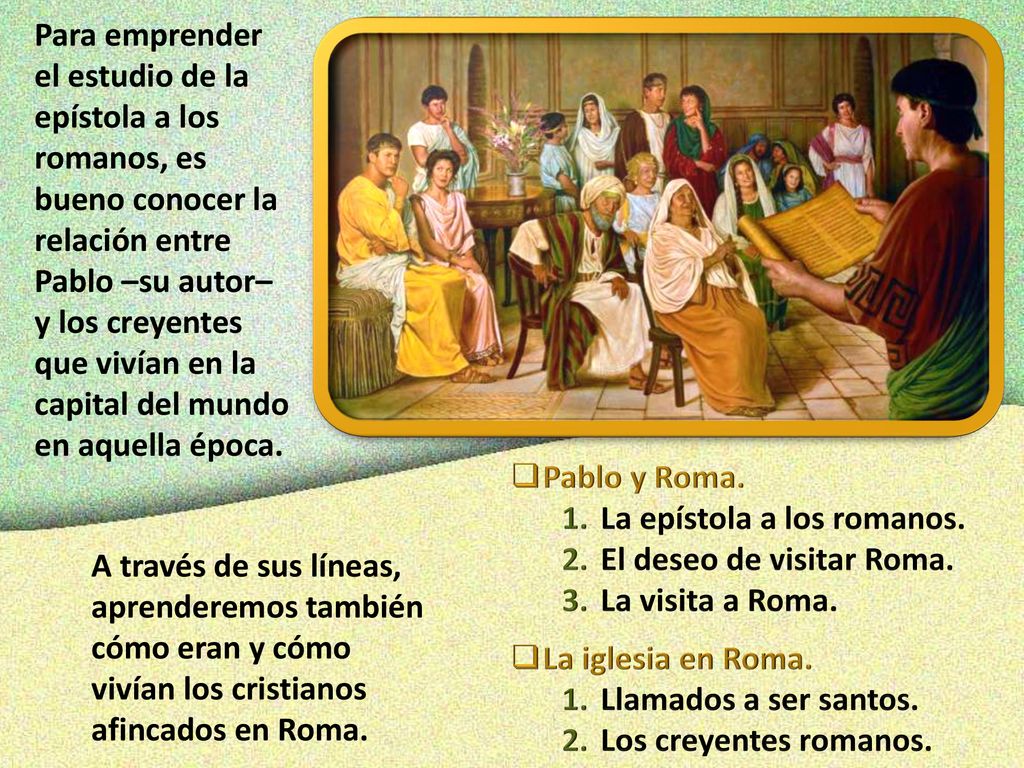 Para emprender el estudio de la epístola a los romanos, es bueno conocer la relación entre Pablo –su autor– y los creyentes que vivían en la capital del mundo en aquella época.