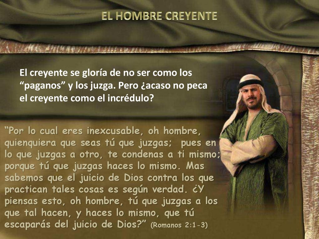 EL HOMBRE CREYENTE El creyente se gloría de no ser como los paganos y los juzga. Pero ¿acaso no peca el creyente como el incrédulo