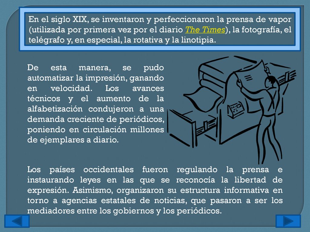 En el siglo XIX, se inventaron y perfeccionaron la prensa de vapor (utilizada por primera vez por el diario The Times), la fotografía, el telégrafo y, en especial, la rotativa y la linotipia.