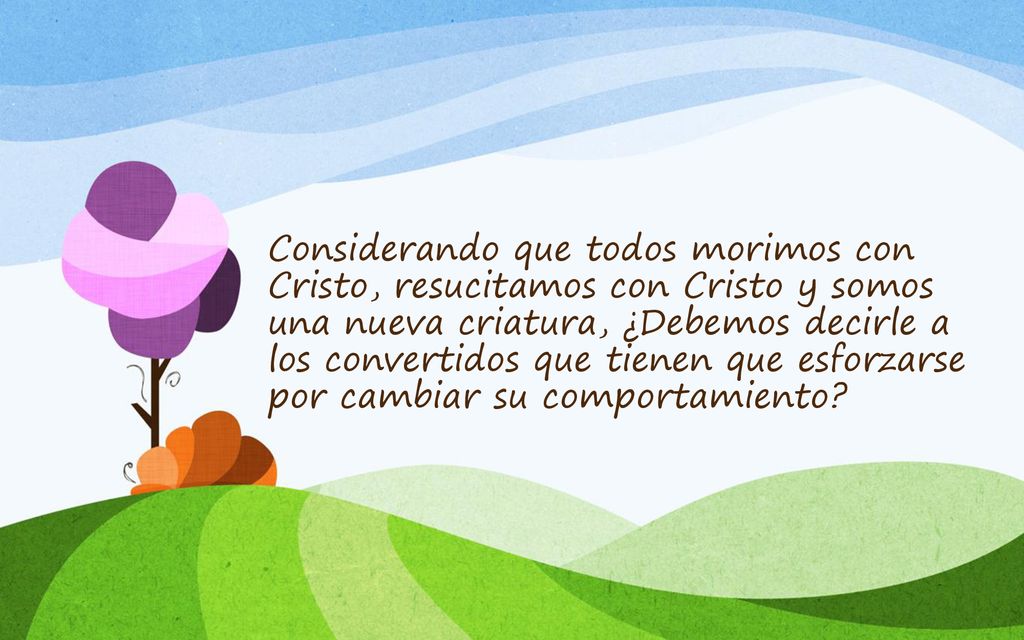 Considerando que todos morimos con Cristo, resucitamos con Cristo y somos una nueva criatura, ¿Debemos decirle a los convertidos que tienen que esforzarse por cambiar su comportamiento