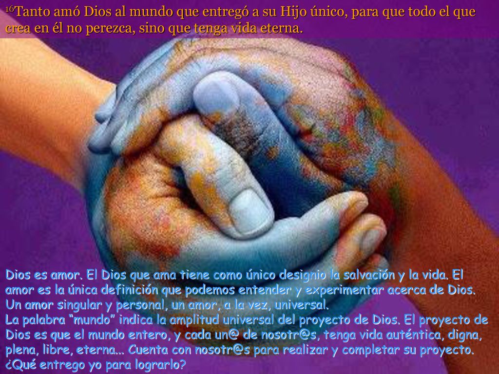 16Tanto amó Dios al mundo que entregó a su Hijo único, para que todo el que crea en él no perezca, sino que tenga vida eterna.