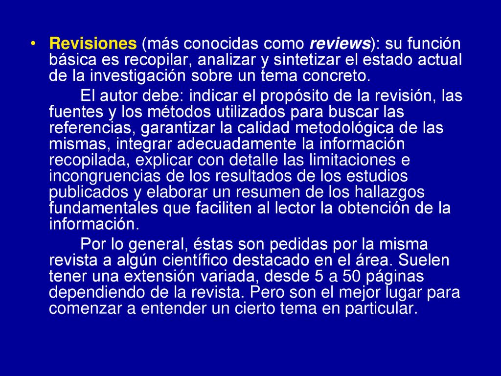 Revisiones (más conocidas como reviews): su función básica es recopilar, analizar y sintetizar el estado actual de la investigación sobre un tema concreto.