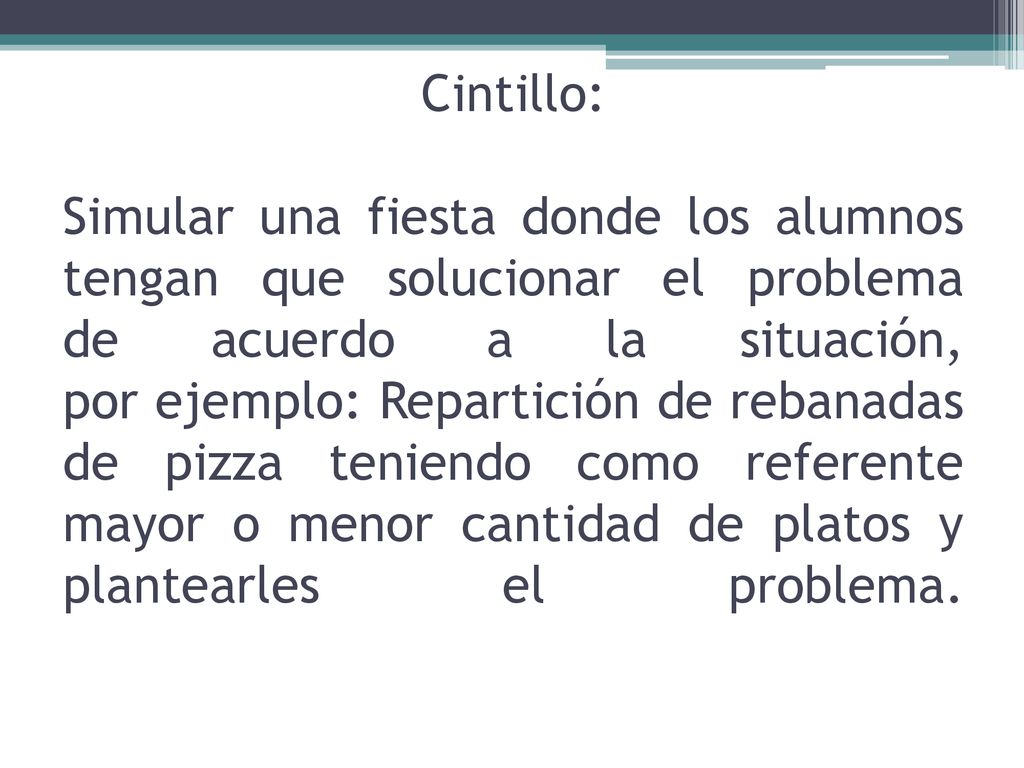 Cintillo: Simular una fiesta donde los alumnos tengan que solucionar el problema de acuerdo a la situación, por ejemplo: Repartición de rebanadas de pizza teniendo como referente mayor o menor cantidad de platos y plantearles el problema.