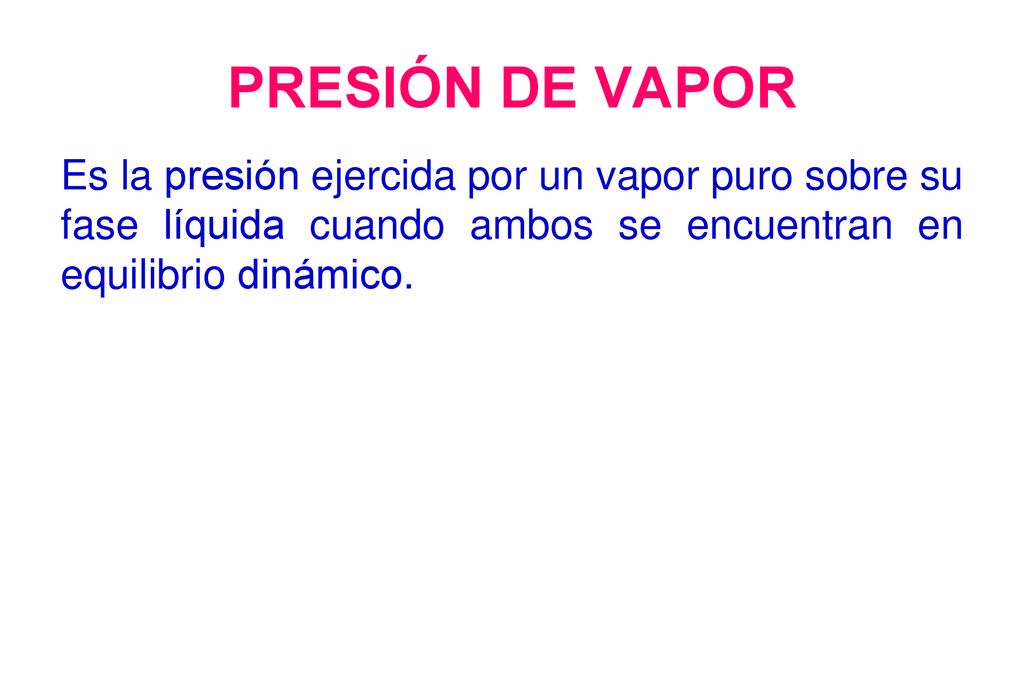 PRESIÓN DE VAPOR Es la presión ejercida por un vapor puro sobre su fase líquida cuando ambos se encuentran en equilibrio dinámico.