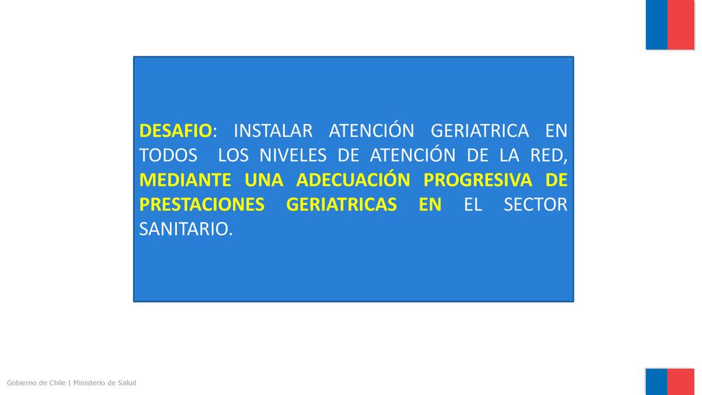 DESAFIO: INSTALAR ATENCIÓN GERIATRICA EN TODOS LOS NIVELES DE ATENCIÓN DE LA RED, MEDIANTE UNA ADECUACIÓN PROGRESIVA DE PRESTACIONES GERIATRICAS EN EL SECTOR SANITARIO.