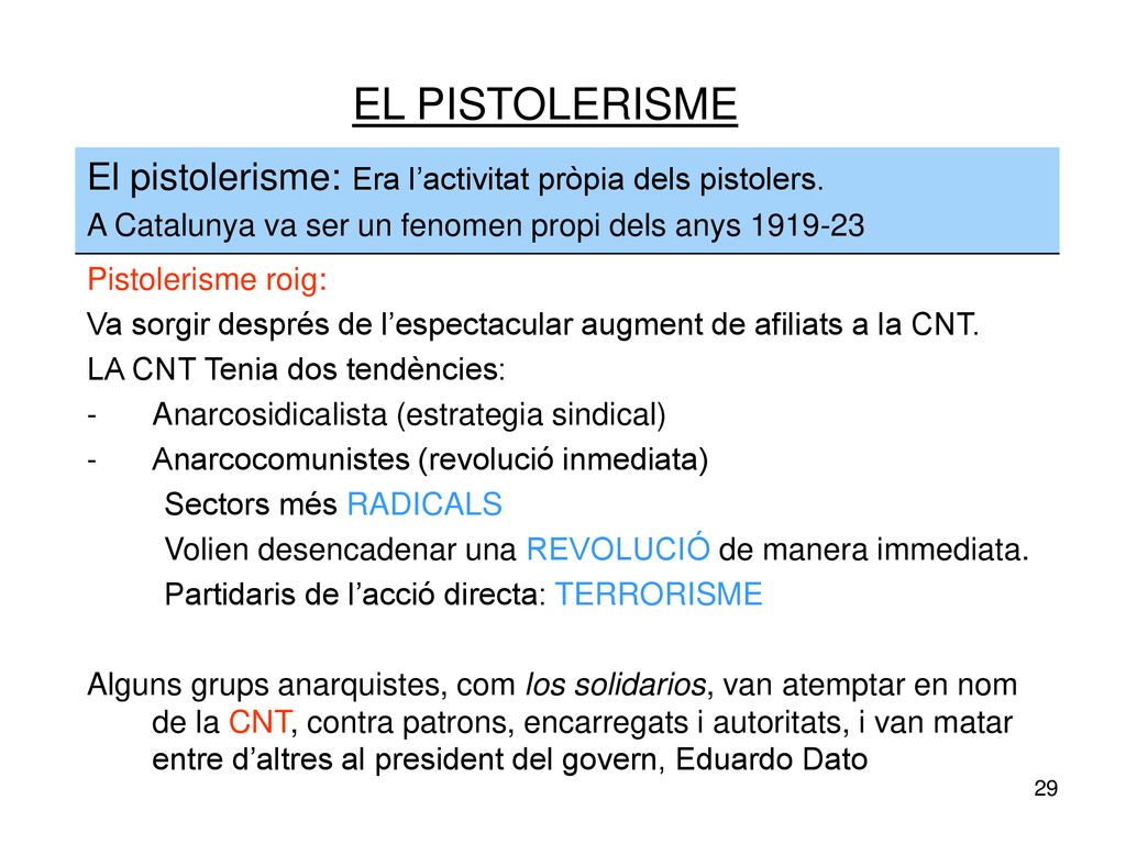 EL PISTOLERISME El pistolerisme: Era l’activitat pròpia dels pistolers. A Catalunya va ser un fenomen propi dels anys