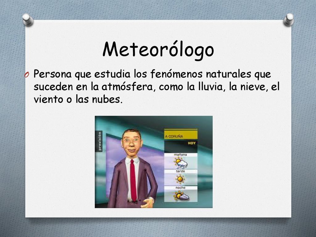Meteorólogo Persona que estudia los fenómenos naturales que suceden en la atmósfera, como la lluvia, la nieve, el viento o las nubes.