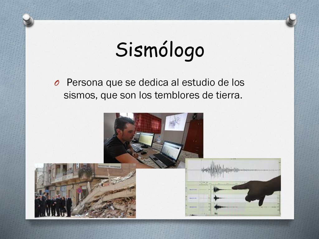 Sismólogo Persona que se dedica al estudio de los sismos, que son los temblores de tierra.