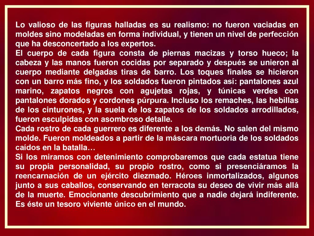 Lo valioso de las figuras halladas es su realismo: no fueron vaciadas en moldes sino modeladas en forma individual, y tienen un nivel de perfección que ha desconcertado a los expertos.