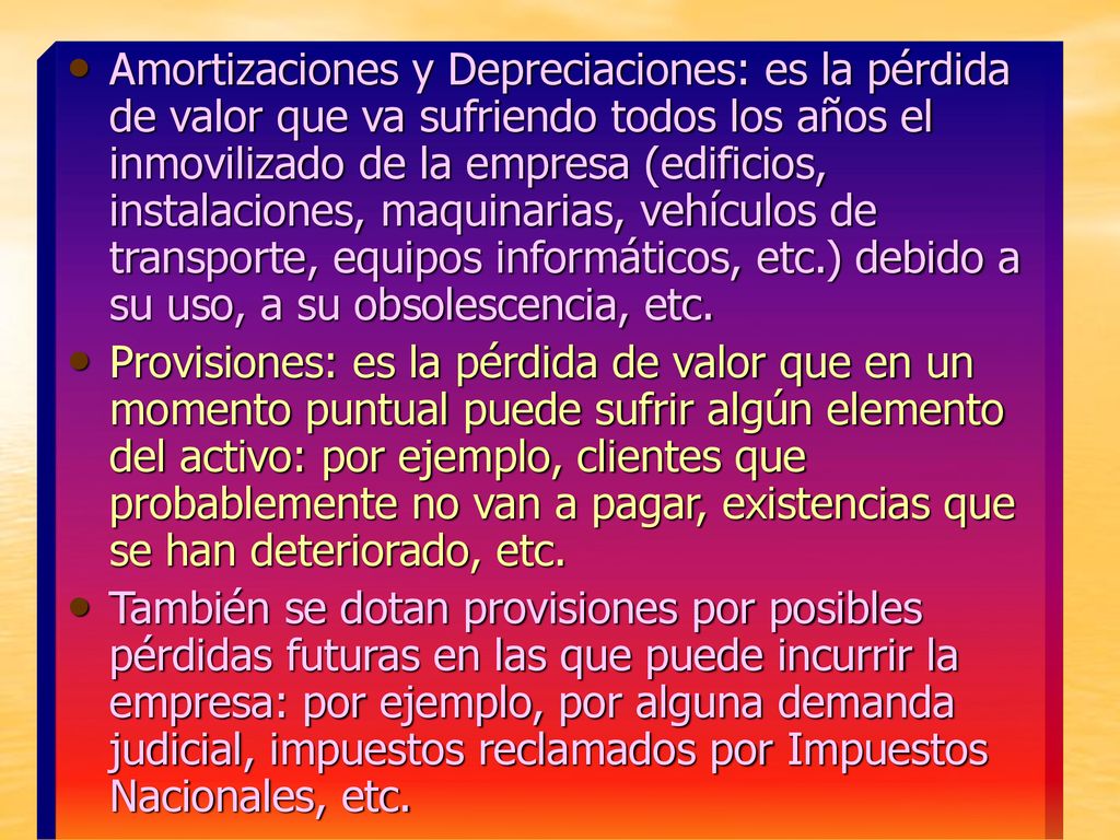 Amortizaciones y Depreciaciones: es la pérdida de valor que va sufriendo todos los años el inmovilizado de la empresa (edificios, instalaciones, maquinarias, vehículos de transporte, equipos informáticos, etc.) debido a su uso, a su obsolescencia, etc.