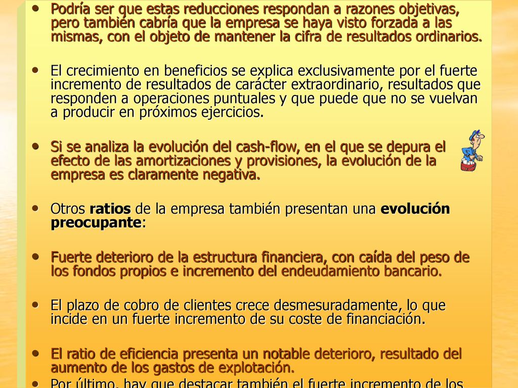 Podría ser que estas reducciones respondan a razones objetivas, pero también cabría que la empresa se haya visto forzada a las mismas, con el objeto de mantener la cifra de resultados ordinarios.