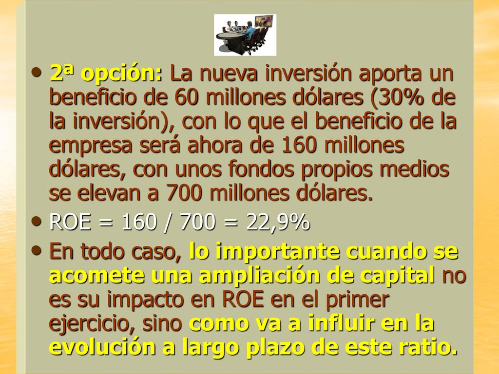 2ª opción: La nueva inversión aporta un beneficio de 60 millones dólares (30% de la inversión), con lo que el beneficio de la empresa será ahora de 160 millones dólares, con unos fondos propios medios se elevan a 700 millones dólares.