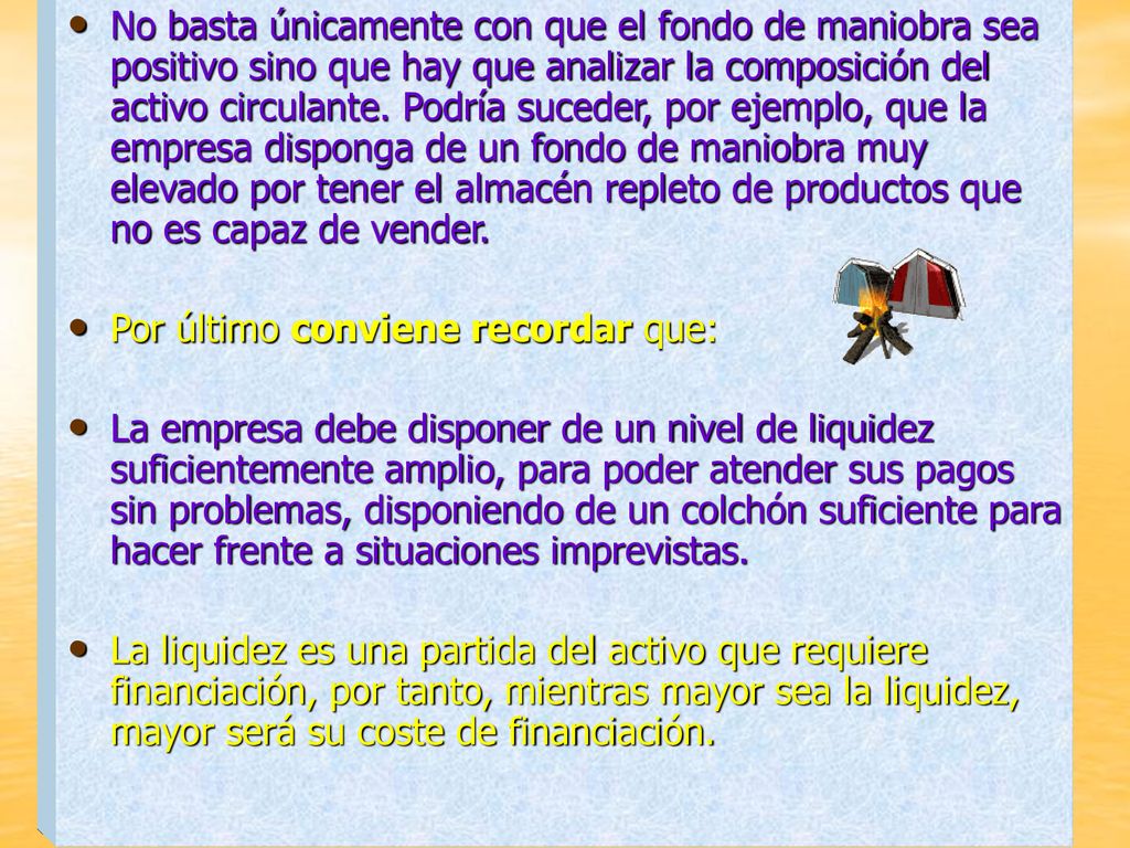 No basta únicamente con que el fondo de maniobra sea positivo sino que hay que analizar la composición del activo circulante. Podría suceder, por ejemplo, que la empresa disponga de un fondo de maniobra muy elevado por tener el almacén repleto de productos que no es capaz de vender.