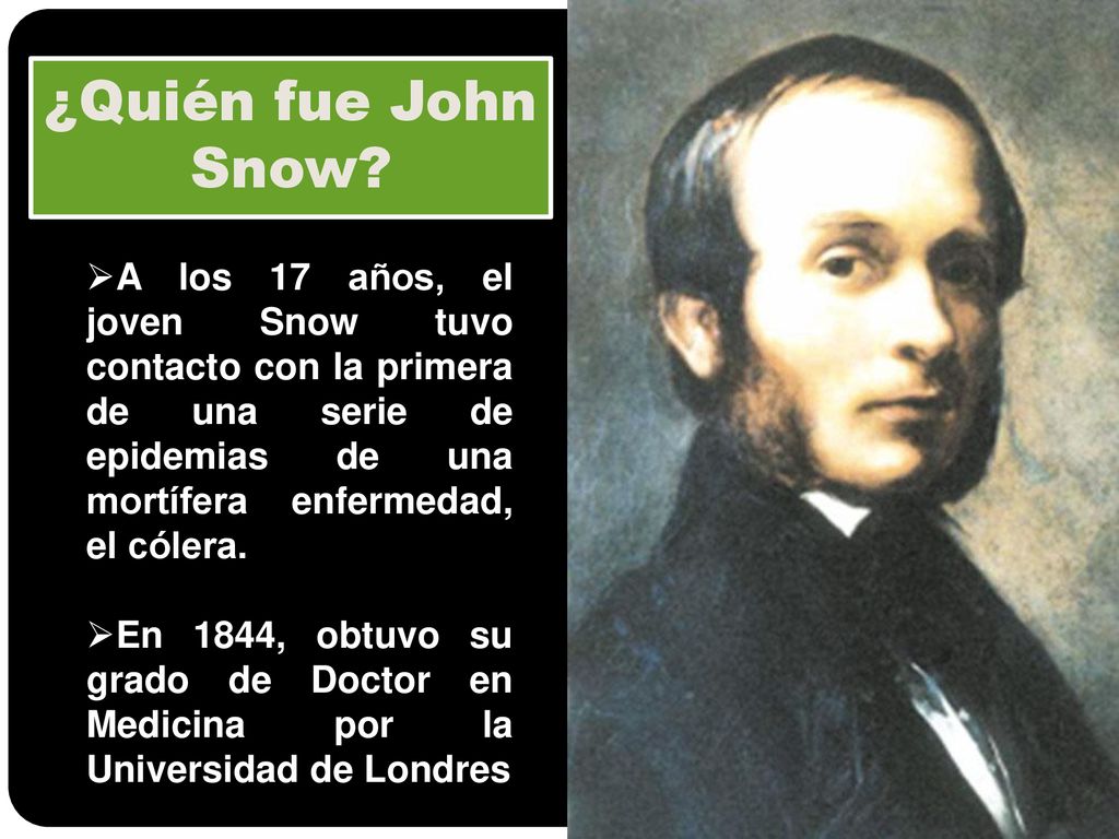 ¿Quién fue John Snow A los 17 años, el joven Snow tuvo contacto con la primera de una serie de epidemias de una mortífera enfermedad, el cólera.