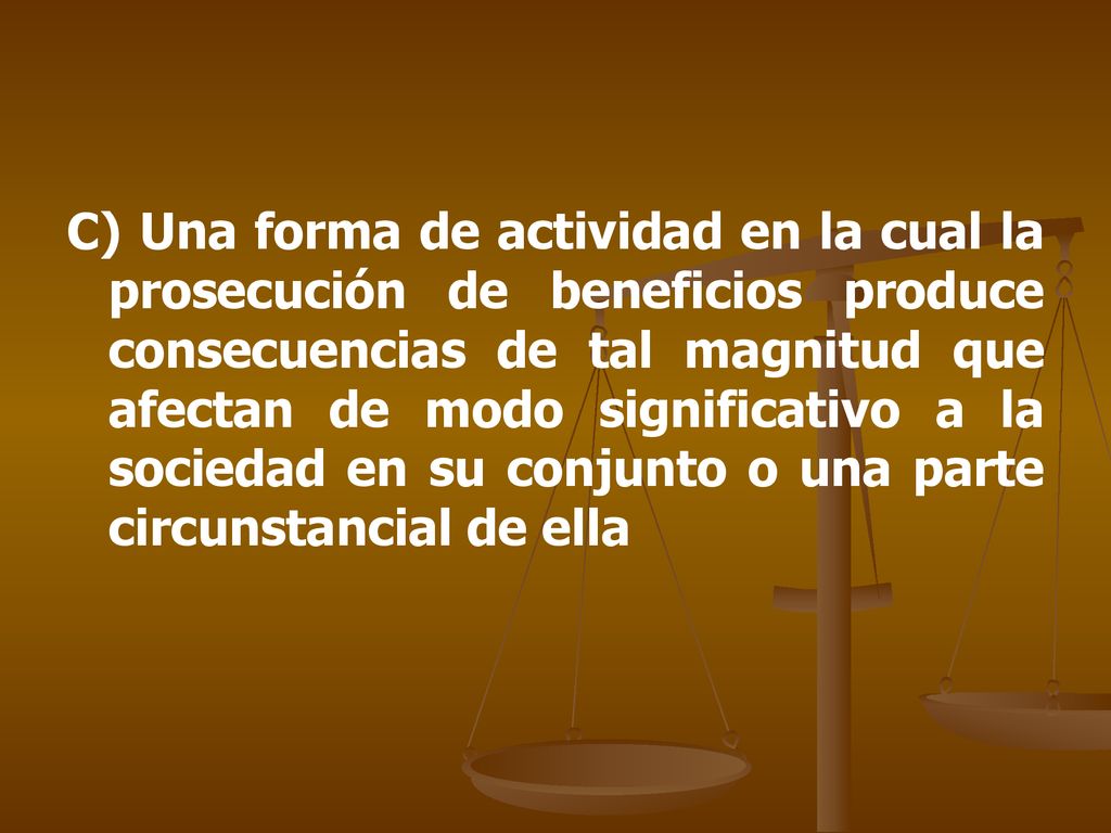 C) Una forma de actividad en la cual la prosecución de beneficios produce consecuencias de tal magnitud que afectan de modo significativo a la sociedad en su conjunto o una parte circunstancial de ella