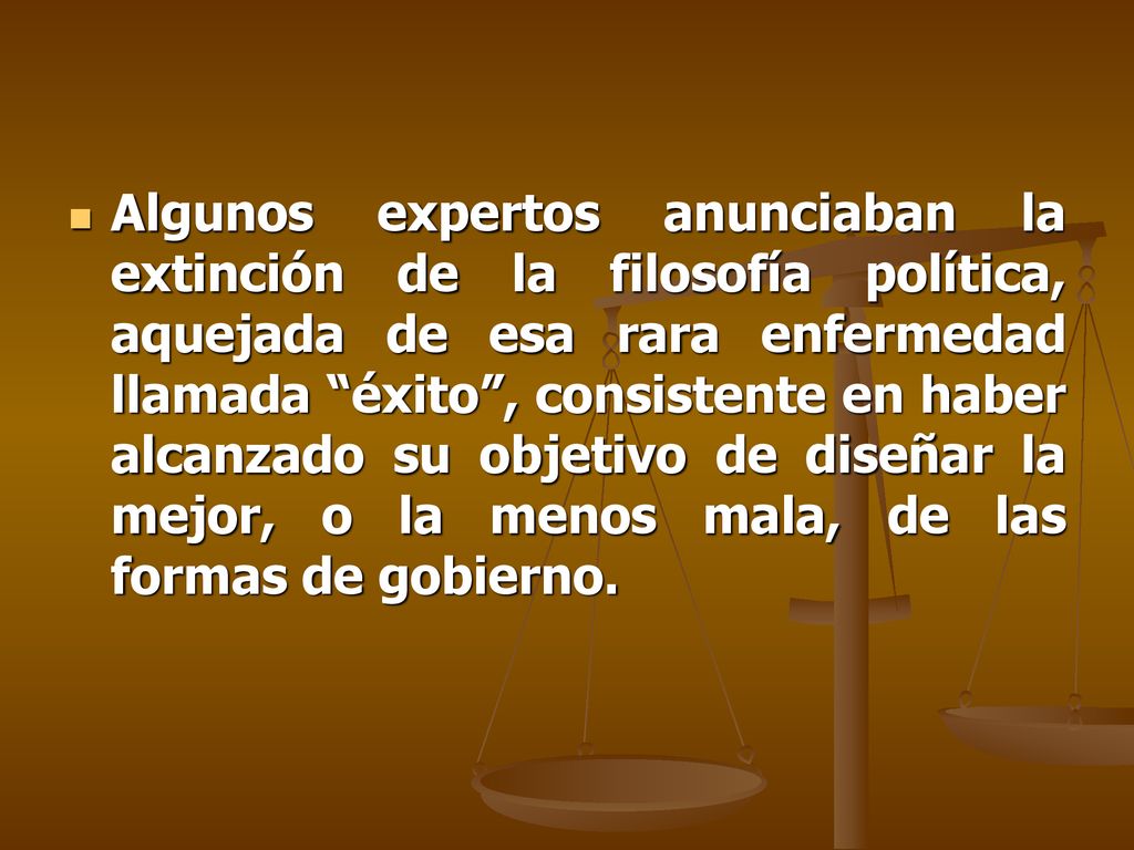 Algunos expertos anunciaban la extinción de la filosofía política, aquejada de esa rara enfermedad llamada éxito , consistente en haber alcanzado su objetivo de diseñar la mejor, o la menos mala, de las formas de gobierno.