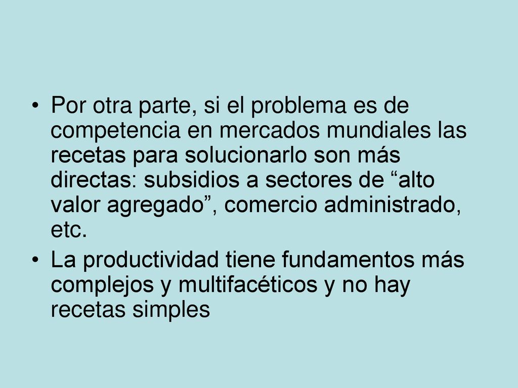 Por otra parte, si el problema es de competencia en mercados mundiales las recetas para solucionarlo son más directas: subsidios a sectores de alto valor agregado , comercio administrado, etc.