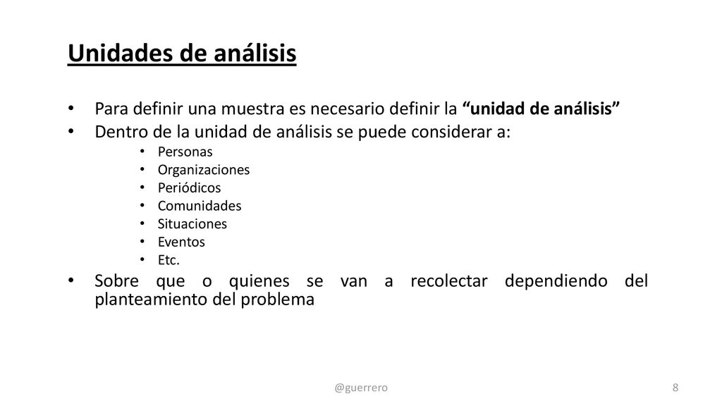 Unidades de análisis Para definir una muestra es necesario definir la unidad de análisis Dentro de la unidad de análisis se puede considerar a: