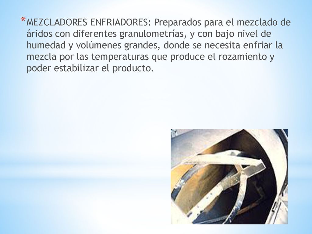 MEZCLADORES ENFRIADORES: Preparados para el mezclado de áridos con diferentes granulometrías, y con bajo nivel de humedad y volúmenes grandes, donde se necesita enfriar la mezcla por las temperaturas que produce el rozamiento y poder estabilizar el producto.