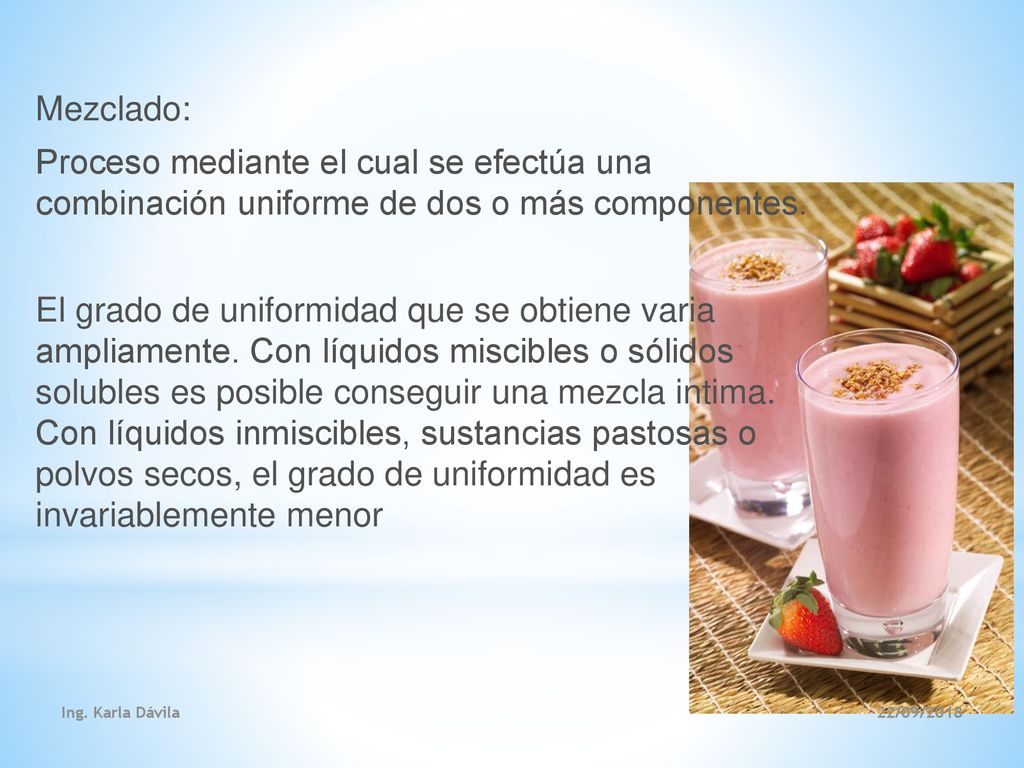 Mezclado: Proceso mediante el cual se efectúa una combinación uniforme de dos o más componentes. El grado de uniformidad que se obtiene varia ampliamente. Con líquidos miscibles o sólidos solubles es posible conseguir una mezcla intima. Con líquidos inmiscibles, sustancias pastosas o polvos secos, el grado de uniformidad es invariablemente menor