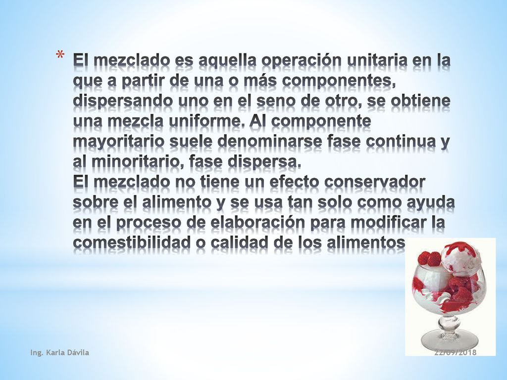 El mezclado es aquella operación unitaria en la que a partir de una o más componentes, dispersando uno en el seno de otro, se obtiene una mezcla uniforme. Al componente mayoritario suele denominarse fase continua y al minoritario, fase dispersa. El mezclado no tiene un efecto conservador sobre el alimento y se usa tan solo como ayuda en el proceso de elaboración para modificar la comestibilidad o calidad de los alimentos
