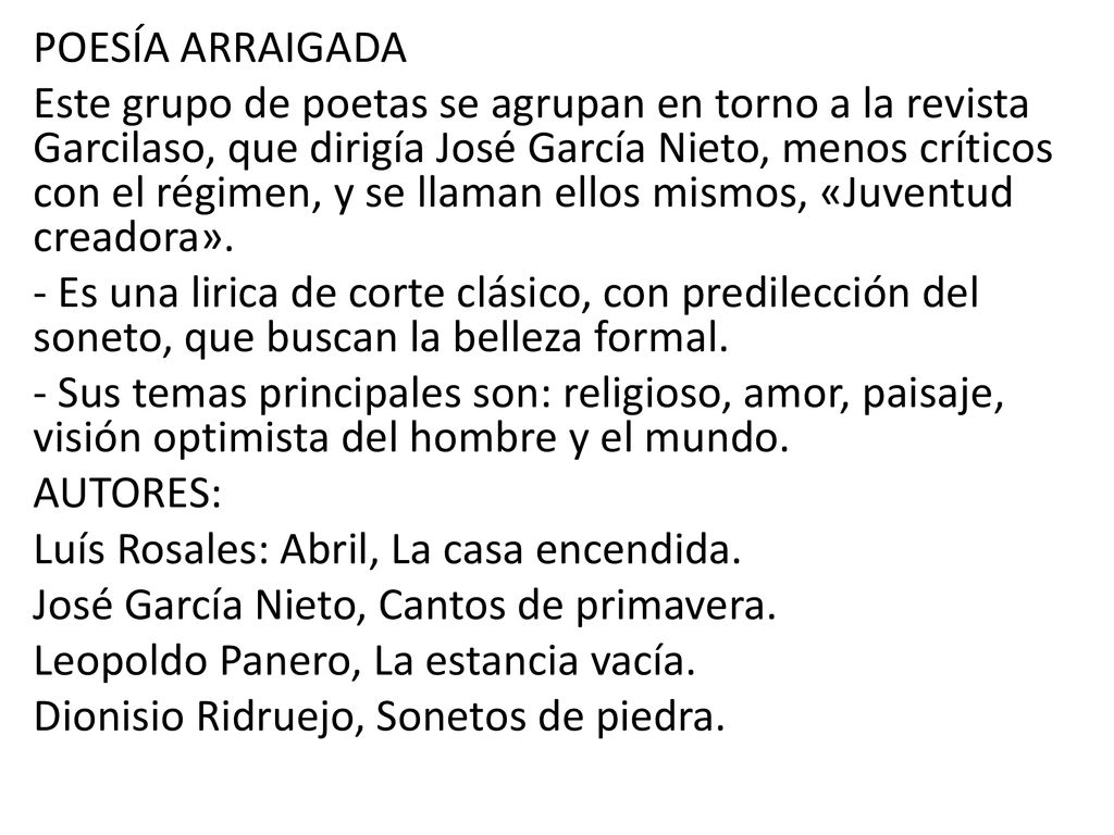 POESÍA ARRAIGADA Este grupo de poetas se agrupan en torno a la revista Garcilaso, que dirigía José García Nieto, menos críticos con el régimen, y se llaman ellos mismos, «Juventud creadora».
