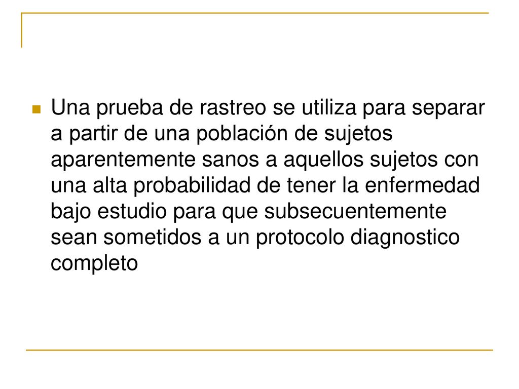Una prueba de rastreo se utiliza para separar a partir de una población de sujetos aparentemente sanos a aquellos sujetos con una alta probabilidad de tener la enfermedad bajo estudio para que subsecuentemente sean sometidos a un protocolo diagnostico completo