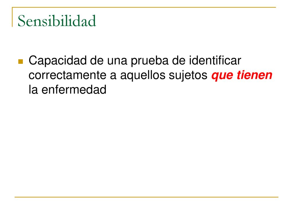 Sensibilidad Capacidad de una prueba de identificar correctamente a aquellos sujetos que tienen la enfermedad.