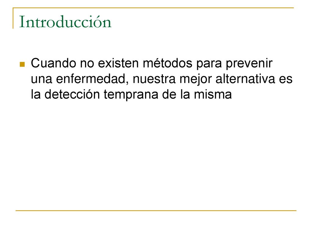 Introducción Cuando no existen métodos para prevenir una enfermedad, nuestra mejor alternativa es la detección temprana de la misma.