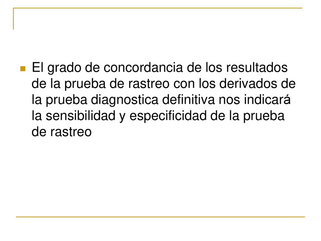 El grado de concordancia de los resultados de la prueba de rastreo con los derivados de la prueba diagnostica definitiva nos indicará la sensibilidad y especificidad de la prueba de rastreo