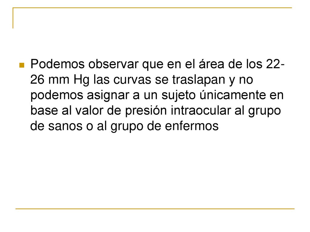 Podemos observar que en el área de los mm Hg las curvas se traslapan y no podemos asignar a un sujeto únicamente en base al valor de presión intraocular al grupo de sanos o al grupo de enfermos