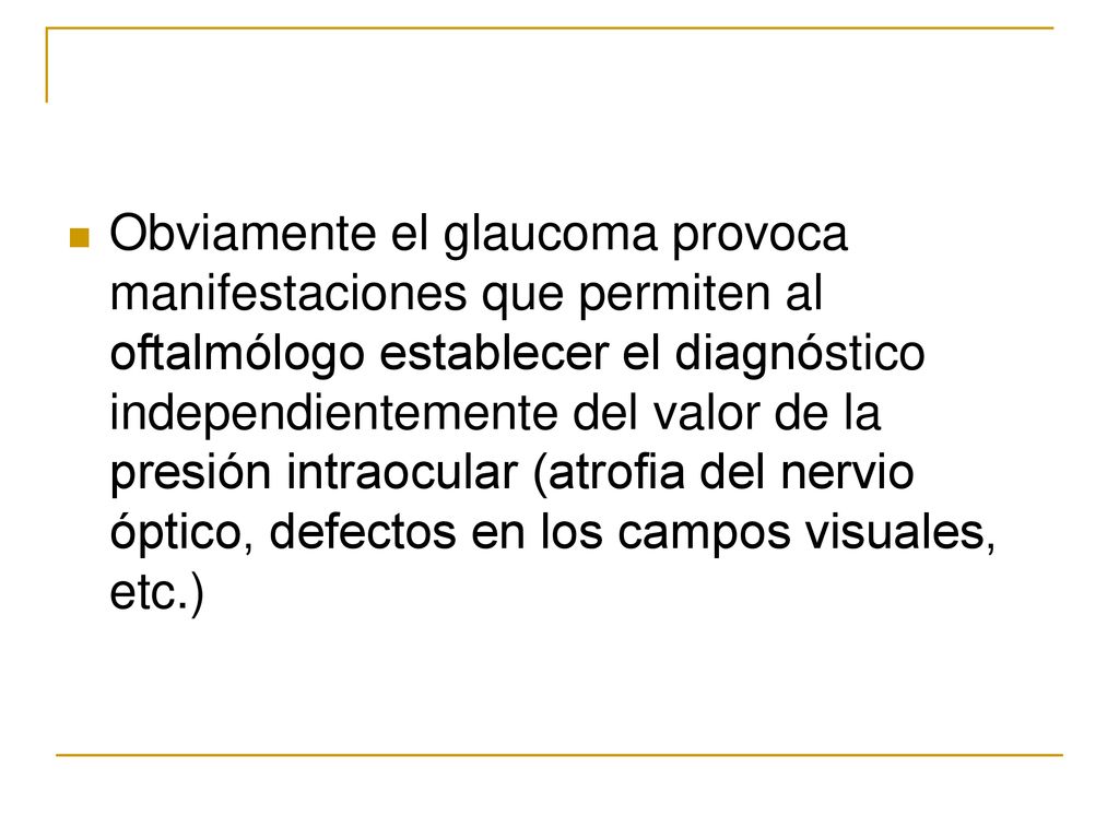 Obviamente el glaucoma provoca manifestaciones que permiten al oftalmólogo establecer el diagnóstico independientemente del valor de la presión intraocular (atrofia del nervio óptico, defectos en los campos visuales, etc.)