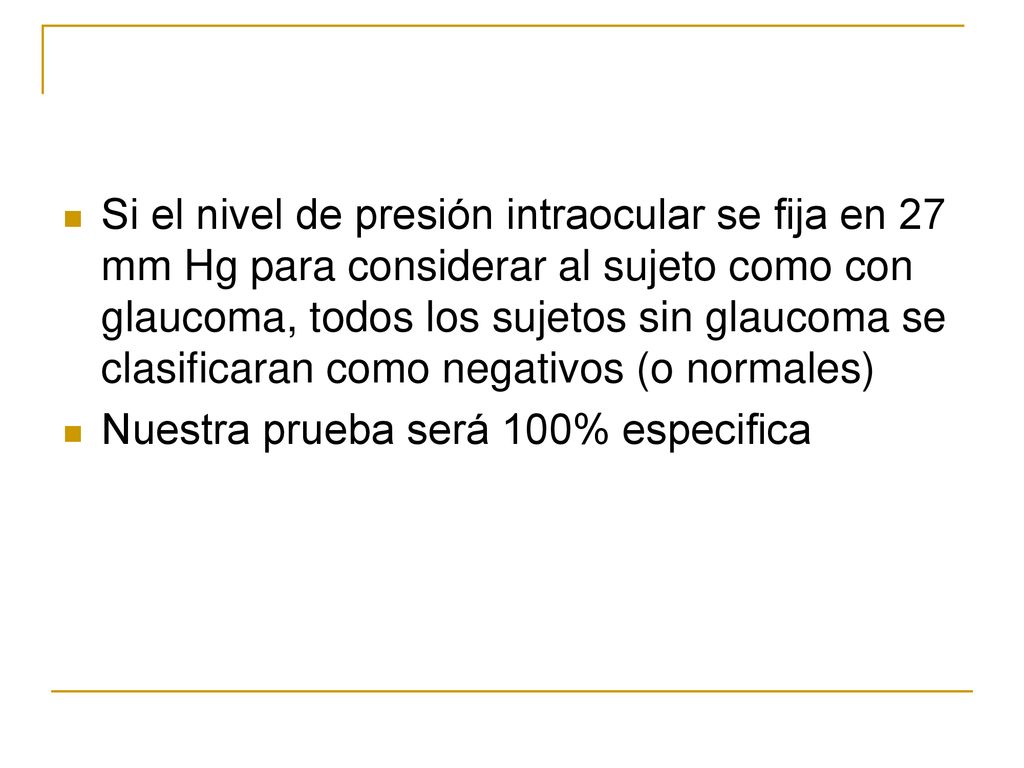 Si el nivel de presión intraocular se fija en 27 mm Hg para considerar al sujeto como con glaucoma, todos los sujetos sin glaucoma se clasificaran como negativos (o normales)