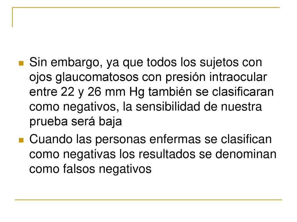 Sin embargo, ya que todos los sujetos con ojos glaucomatosos con presión intraocular entre 22 y 26 mm Hg también se clasificaran como negativos, la sensibilidad de nuestra prueba será baja