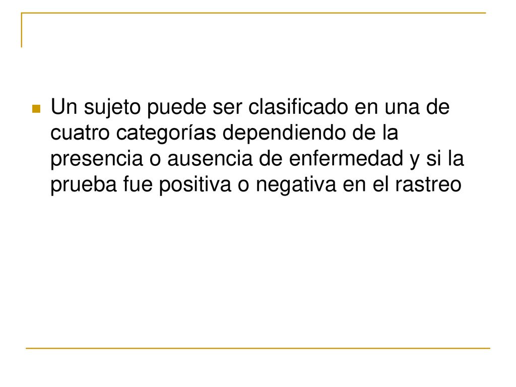 Un sujeto puede ser clasificado en una de cuatro categorías dependiendo de la presencia o ausencia de enfermedad y si la prueba fue positiva o negativa en el rastreo