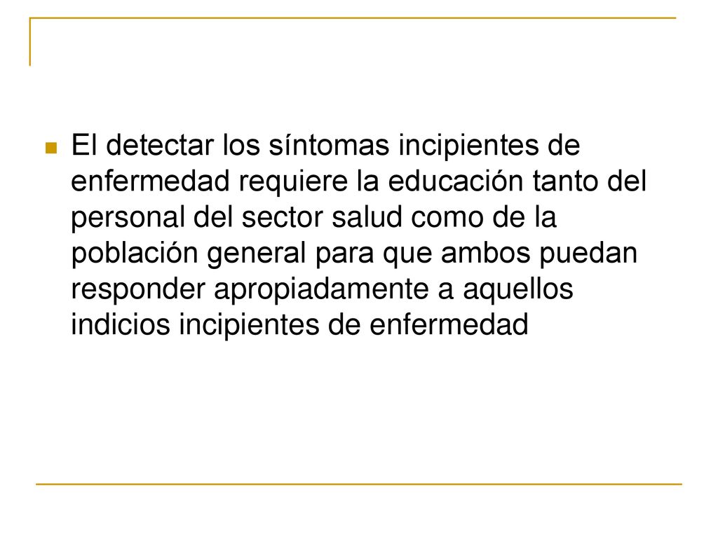 El detectar los síntomas incipientes de enfermedad requiere la educación tanto del personal del sector salud como de la población general para que ambos puedan responder apropiadamente a aquellos indicios incipientes de enfermedad