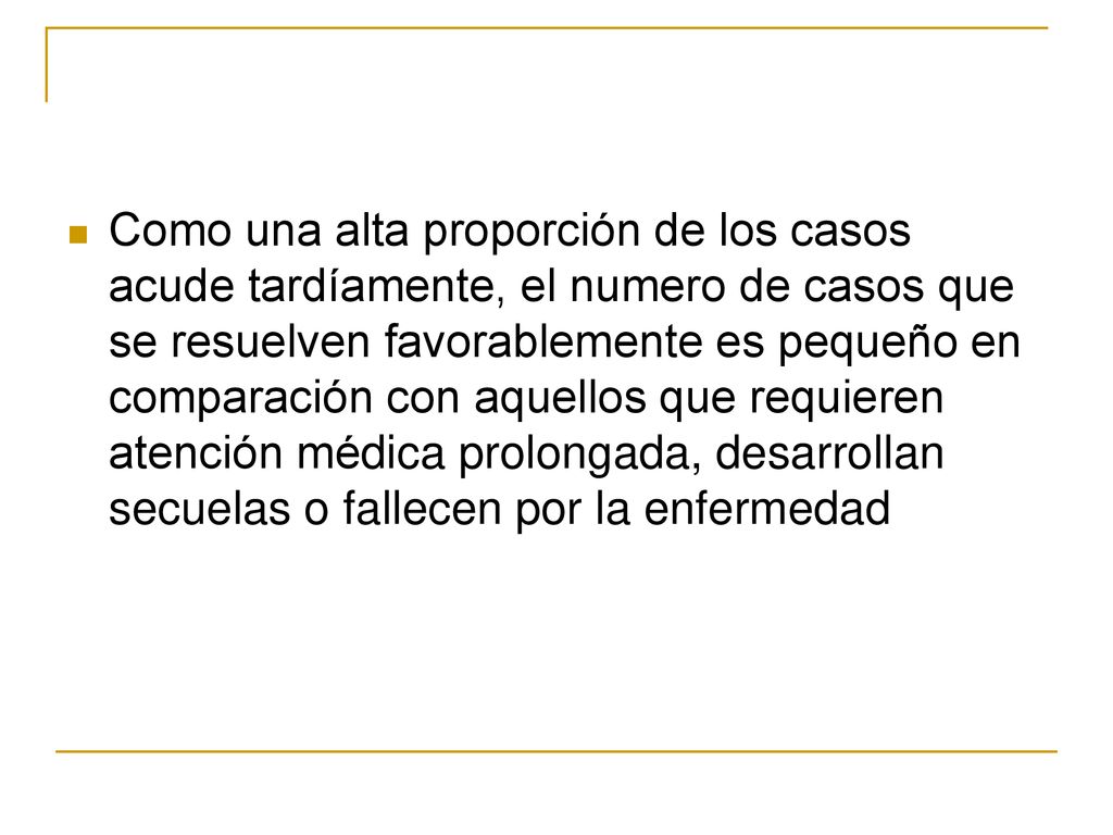 Como una alta proporción de los casos acude tardíamente, el numero de casos que se resuelven favorablemente es pequeño en comparación con aquellos que requieren atención médica prolongada, desarrollan secuelas o fallecen por la enfermedad