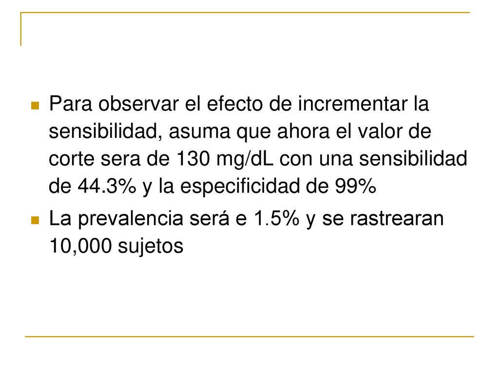 Para observar el efecto de incrementar la sensibilidad, asuma que ahora el valor de corte sera de 130 mg/dL con una sensibilidad de 44.3% y la especificidad de 99%