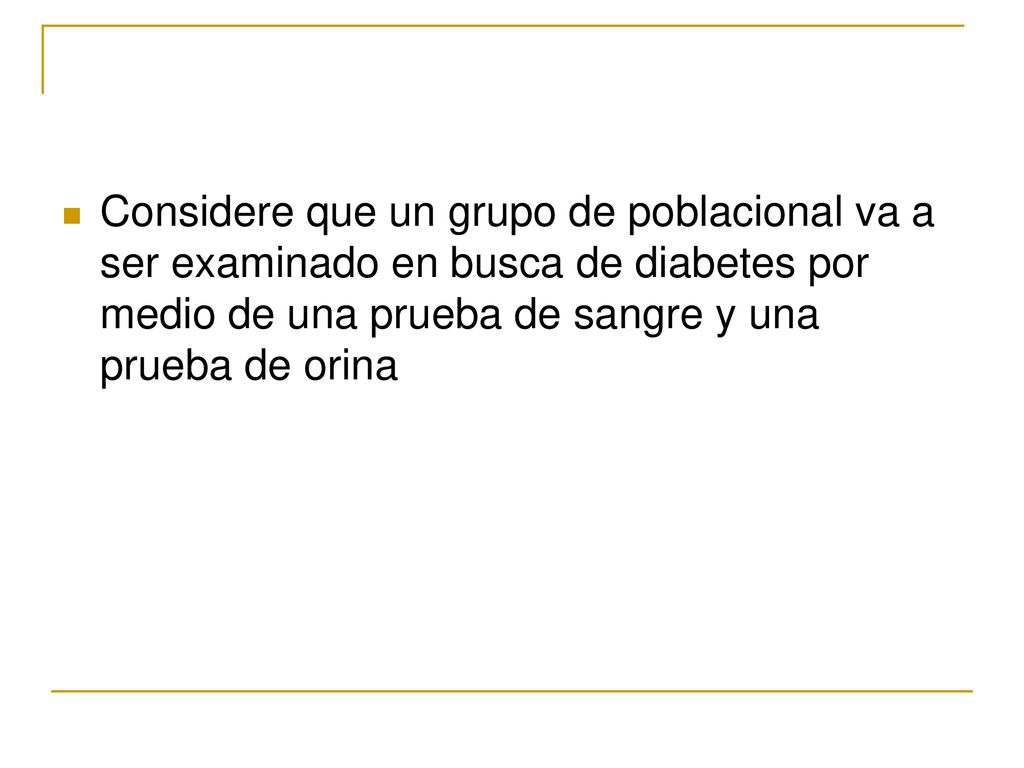 Considere que un grupo de poblacional va a ser examinado en busca de diabetes por medio de una prueba de sangre y una prueba de orina