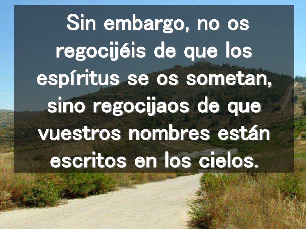 Sin embargo, no os regocijéis de que los espíritus se os sometan, sino regocijaos de que vuestros nombres están escritos en los cielos.