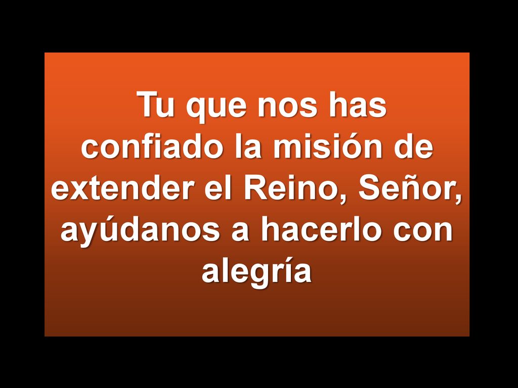 Tu que nos has confiado la misión de extender el Reino, Señor, ayúdanos a hacerlo con alegría